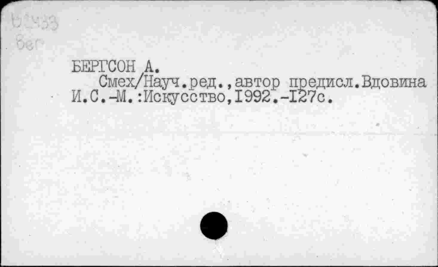 ﻿БЕРГСОН А.
Смех/Науч.ред. »автор предисл.Вдовина И.С.-М.:Искусство,1992.-127с.